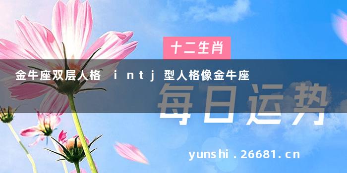 金牛座双层人格 intj型人格像金牛座